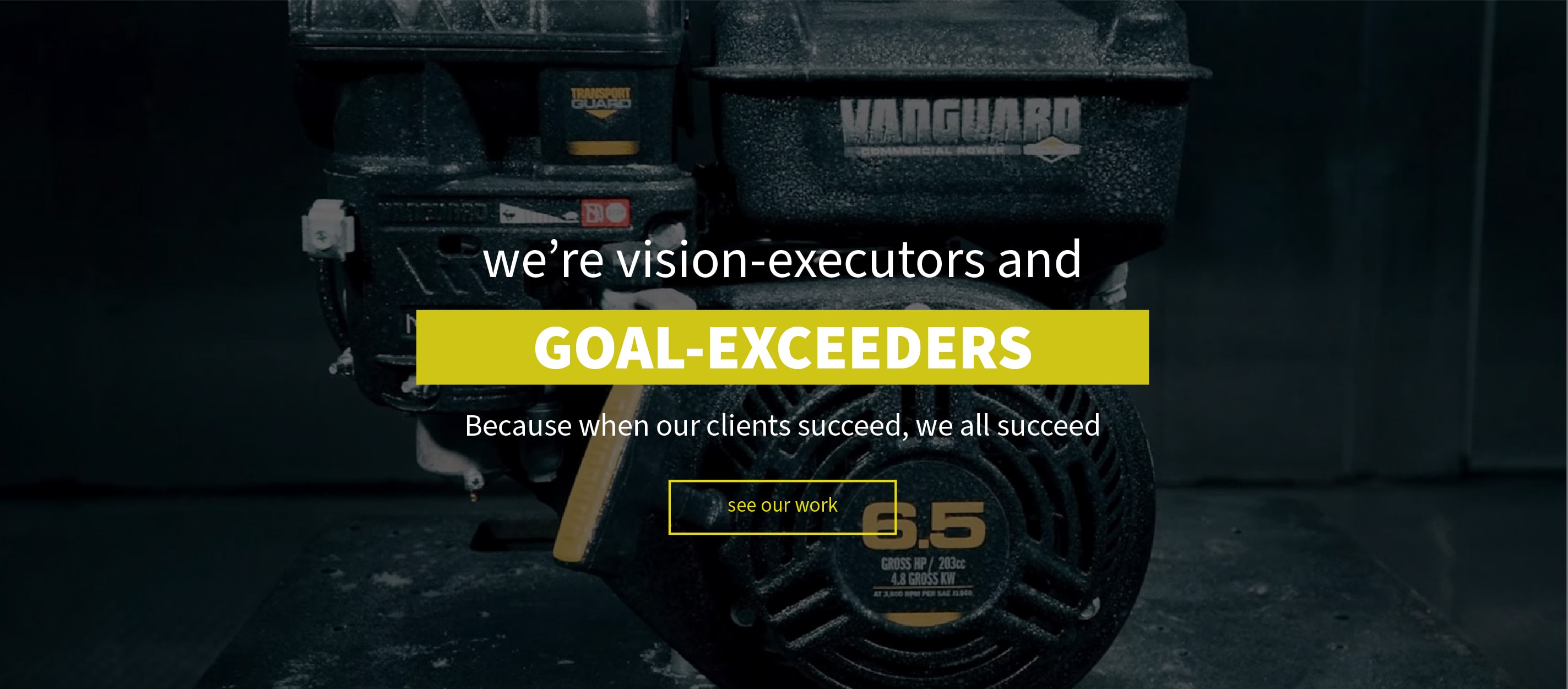 we're vision-executors and GOAL-EXCEEDERS. Because when our clients succeed, we all succeed.