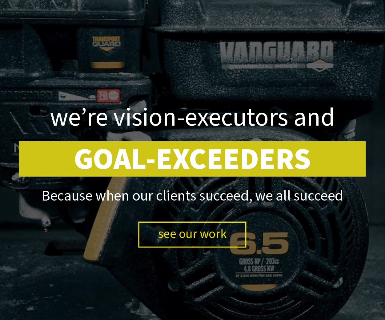 we're vision-executors and GOAL-EXCEEDERS. Because when our clients succeed, we all succeed.