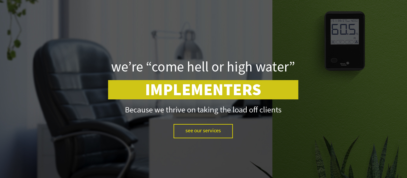we're come hell or high water IMPLEMENTERS. Because we thrive on taking the load off clients.